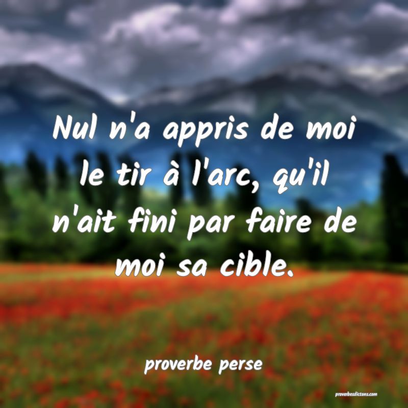 Nul n'a appris de moi le tir à l'arc, qu'il n'ait fini par faire de moi sa cible. 
