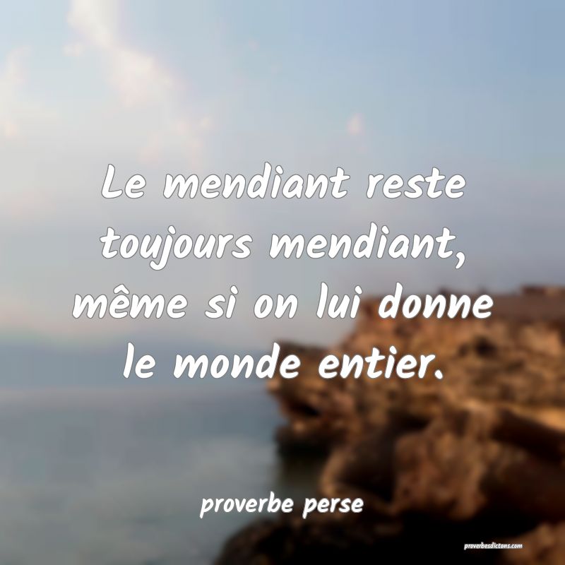 Le mendiant reste toujours mendiant, même si on lui donne le monde entier. 
