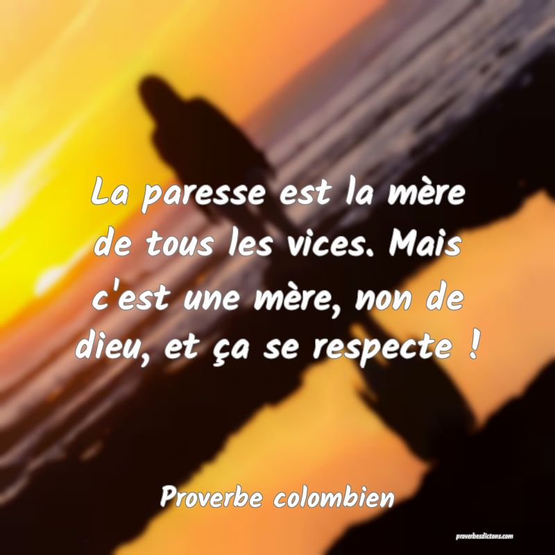 La paresse est la mère de tous les vices. Mais c'est une mère, non de dieu, et ça se respecte !