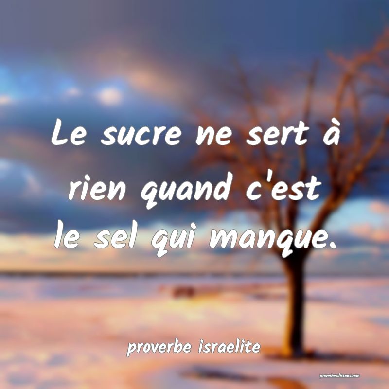  Le sucre ne sert à rien quand c'est le sel qui manque.