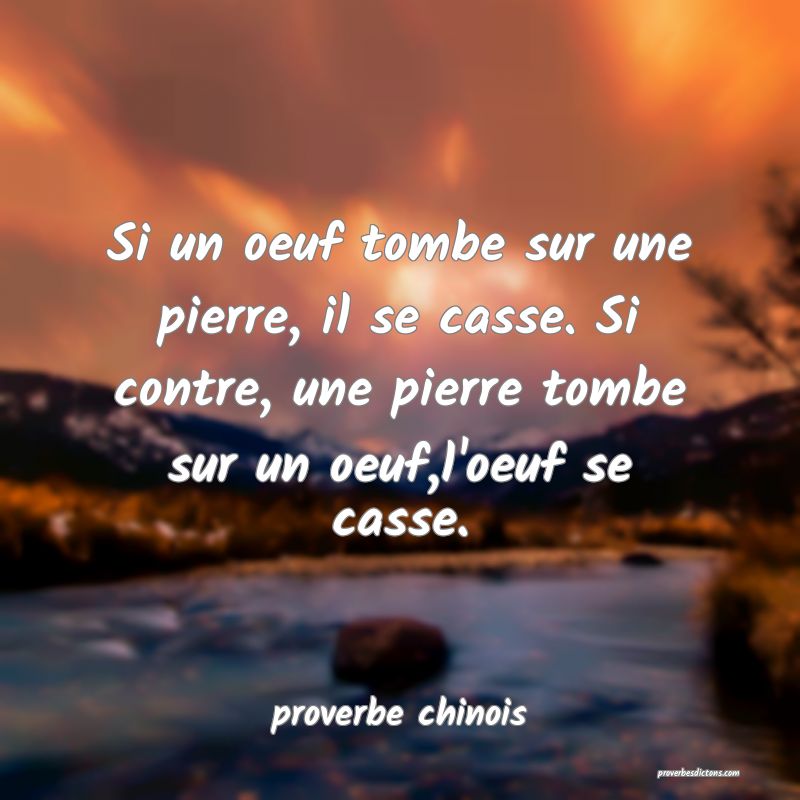  Si un oeuf tombe sur une pierre, il se casse. Si contre, une pierre tombe sur un oeuf,l'oeuf se casse.