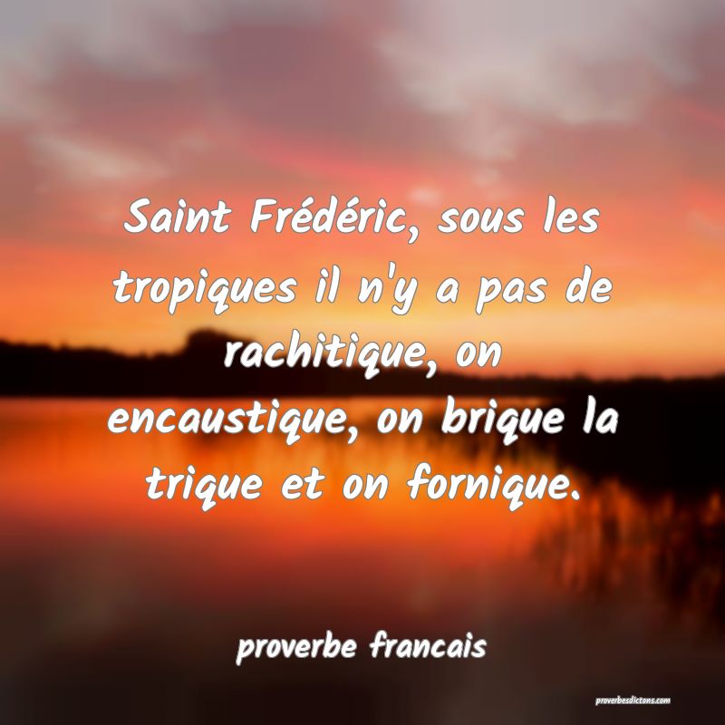 Saint Frédéric, sous les tropiques il n'y a pas de rachitique, on encaustique, on brique la trique et on fornique.