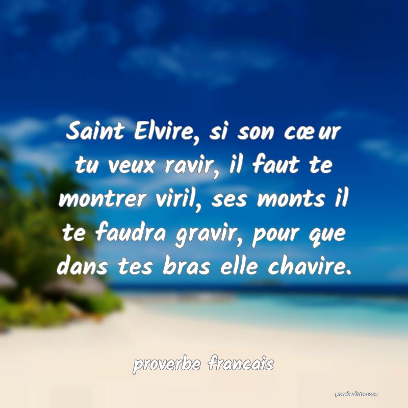 Saint Elvire, si son cœur tu veux ravir, il faut te montrer viril, ses monts il te faudra gravir, pour que dans tes bras elle chavire.