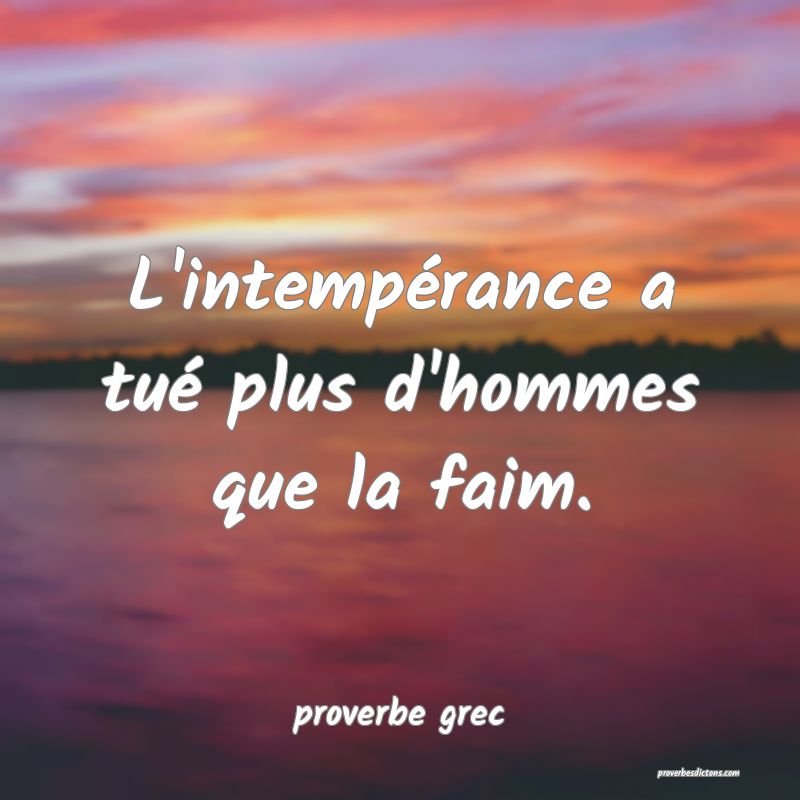  L'intempérance a tué plus d'hommes que la faim.
