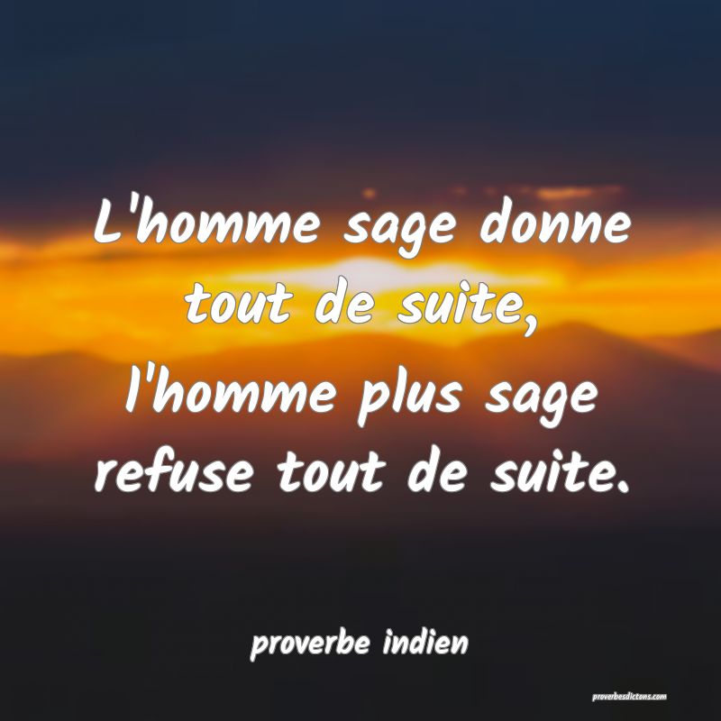  L'homme sage donne tout de suite, l'homme plus sage refuse tout de suite.