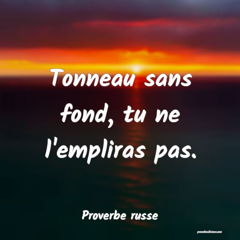  Tonneau sans fond, tu ne l'empliras pas.