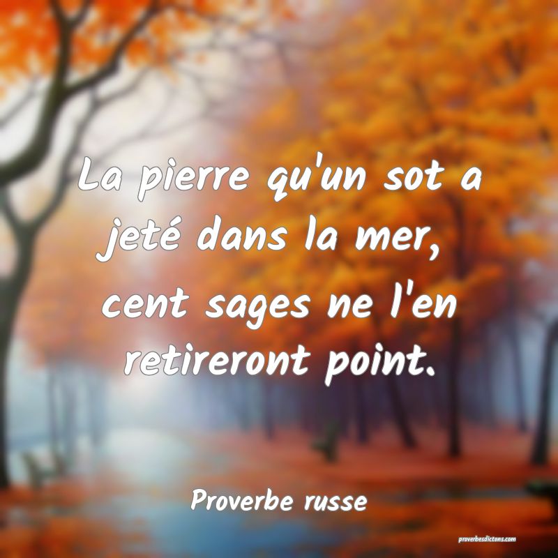  La pierre qu'un sot a jeté dans la mer, cent sages ne l'en retireront point.