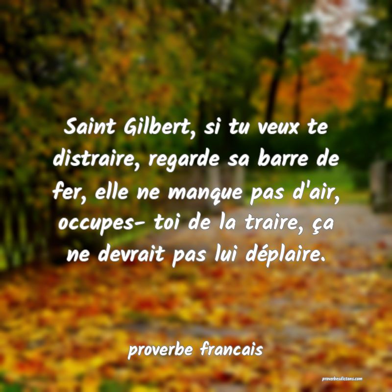 Saint Gilbert, si tu veux te distraire, regarde sa barre de fer, elle ne manque pas d'air, occupes- toi de la traire, ça ne devrait pas lui déplaire.