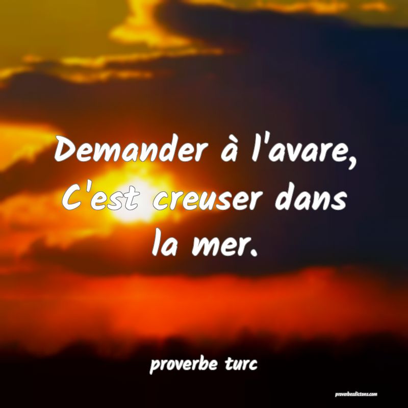  Demander à l'avare, C'est creuser dans la mer.