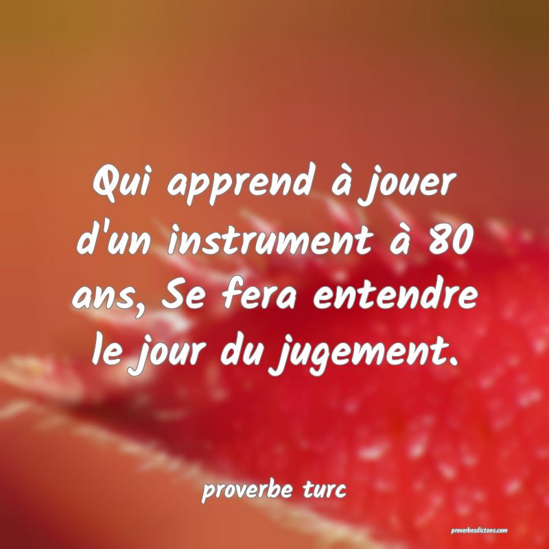  Qui apprend à jouer d'un instrument à 80 ans, Se fera entendre le jour du jugement.