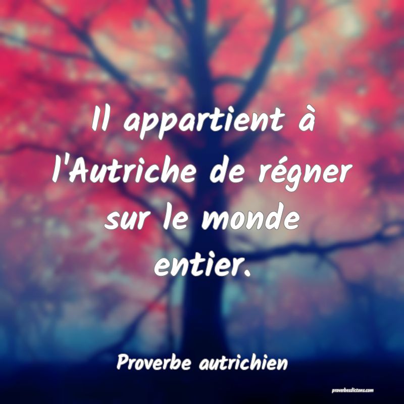  Il appartient à l'Autriche de régner sur le monde entier.