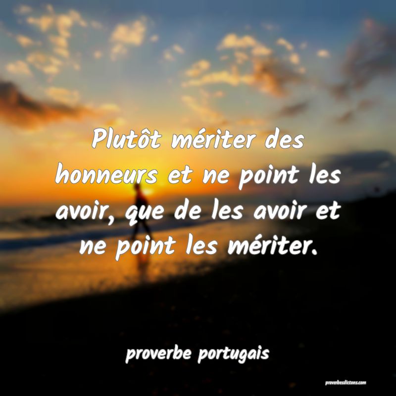  Plutôt mériter des honneurs et ne point les avoir, que de les avoir et ne point les mériter.
