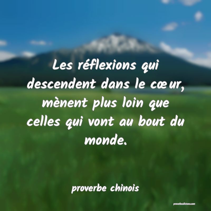 Les réflexions qui descendent dans le cœur, mènent plus loin que celles qui vont au bout du monde.