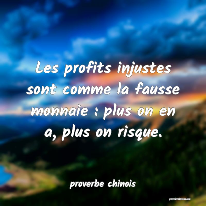  Les profits injustes sont comme la fausse monnaie : plus on en a, plus on risque.