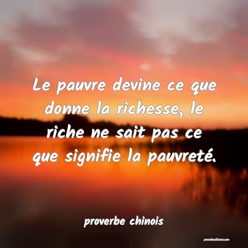  Le pauvre devine ce que donne la richesse, le riche ne sait pas ce que signifie la pauvreté.