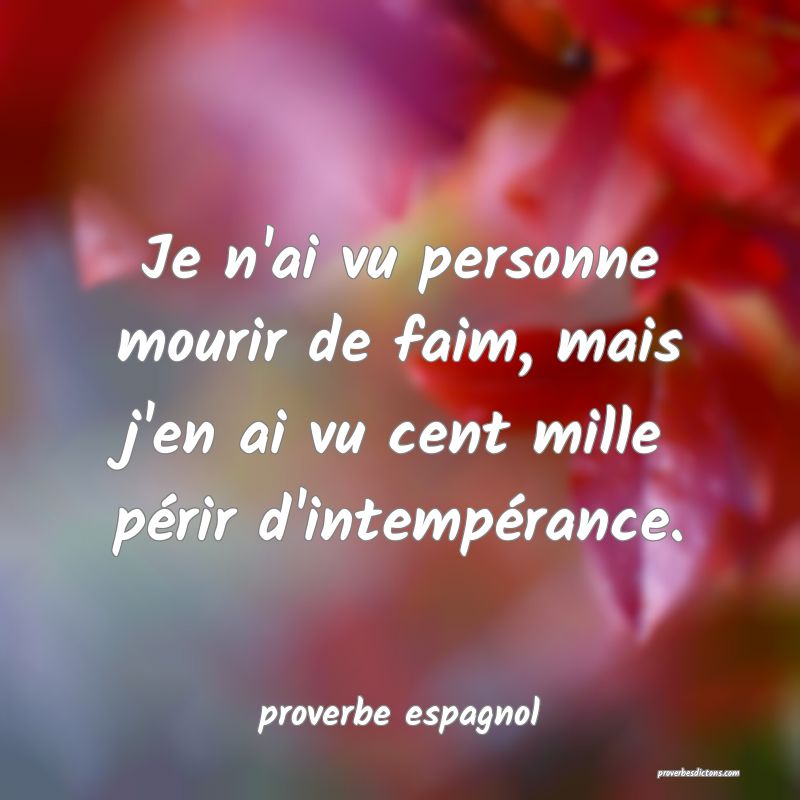  Je n'ai vu personne mourir de faim, mais j'en ai vu cent mille périr d'intempérance.