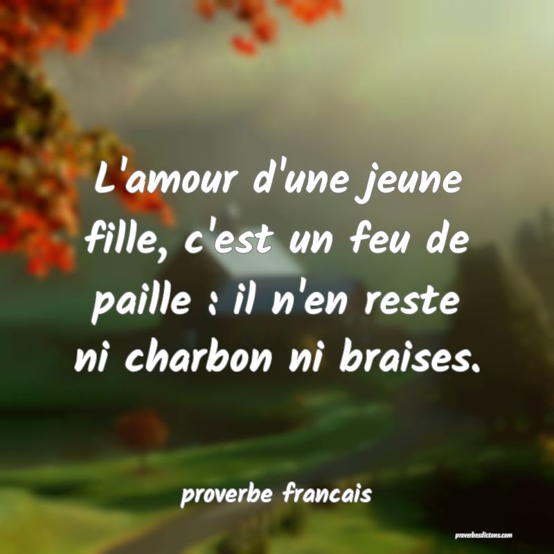  L'amour d'une jeune fille, c'est un feu de paille : il n'en reste ni charbon ni braises.