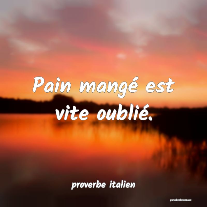  Pain mangé est vite oublié.
