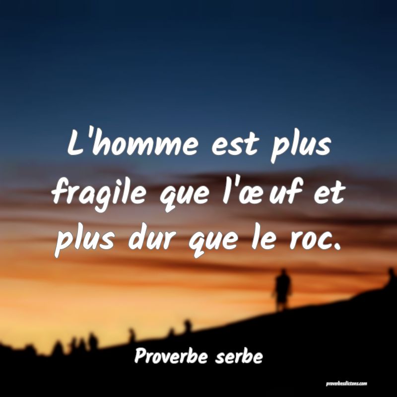 L'homme est plus fragile que l'œuf et plus dur que le roc.