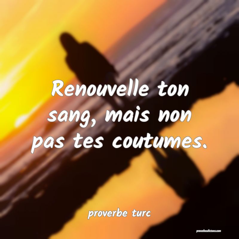  Renouvelle ton sang, mais non pas tes coutumes.