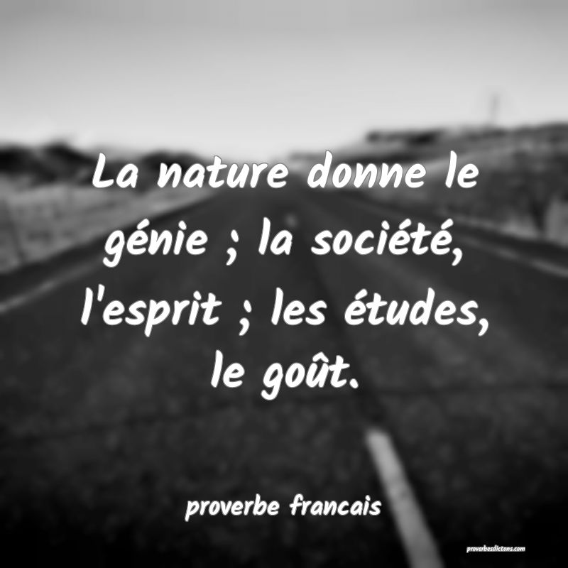  La nature donne le génie ; la société, l'esprit ; les études, le goût.
