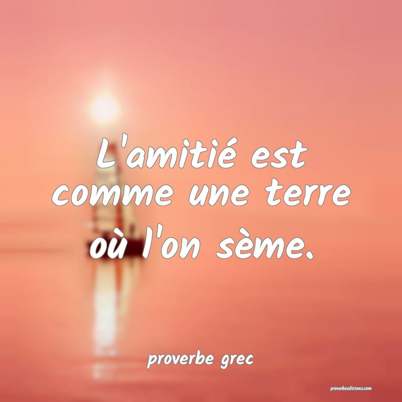  L'amitié est comme une terre où l'on sème.