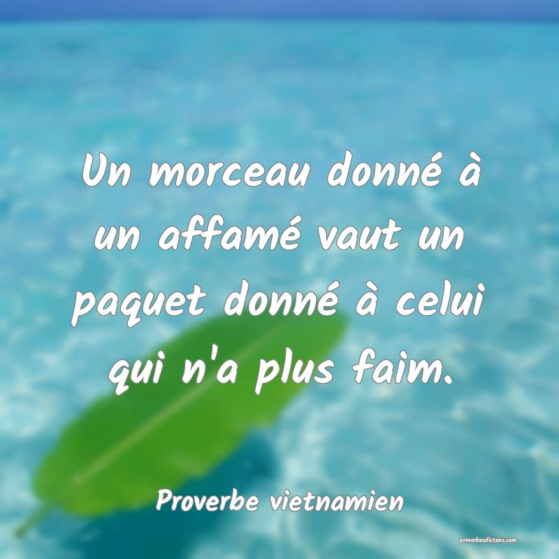  Un morceau donné à un affamé vaut un paquet donné à celui qui n'a plus faim.