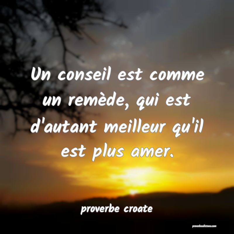  Un conseil est comme un remède, qui est d'autant meilleur qu'il est plus amer.