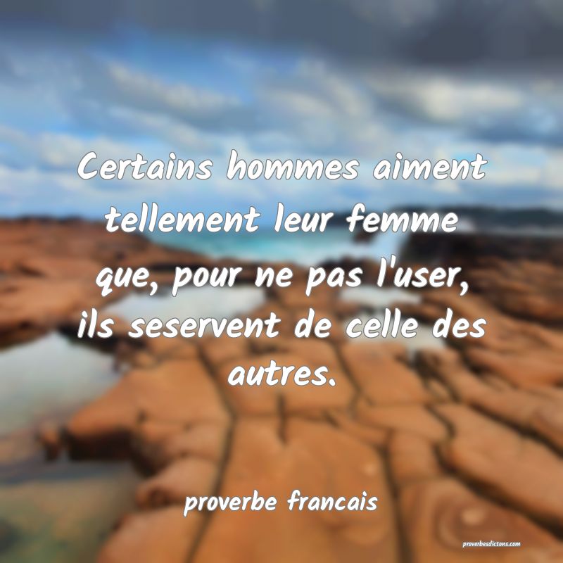  Certains hommes aiment tellement leur femme que, pour ne pas l'user, ils seservent de celle des autres.