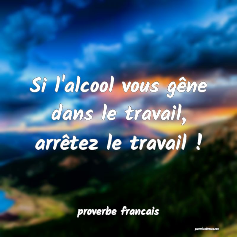  Si l'alcool vous gêne dans le travail, arrêtez le travail !