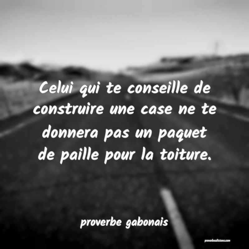  Celui qui te conseille de construire une case ne te donnera pas un paquet de paille pour la toiture.