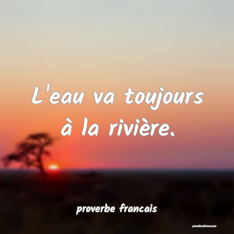  L'eau va toujours à la rivière.