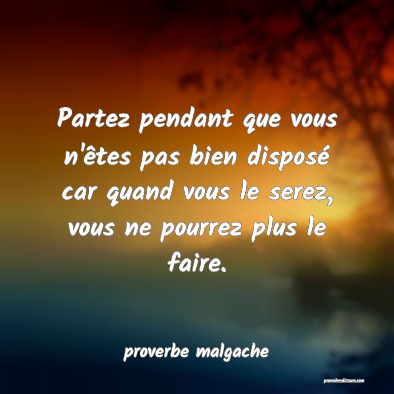  Partez pendant que vous n'êtes pas bien disposé car quand vous le serez, vous ne pourrez plus le faire.