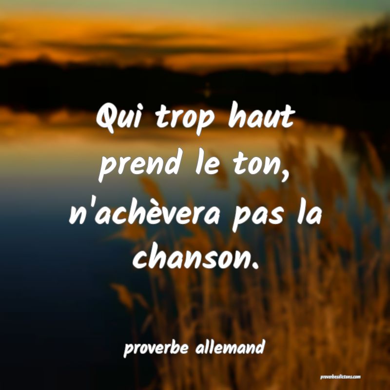  Qui trop haut prend le ton, n'achèvera pas la chanson.