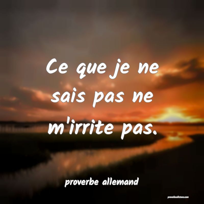  Ce que je ne sais pas ne m'irrite pas.