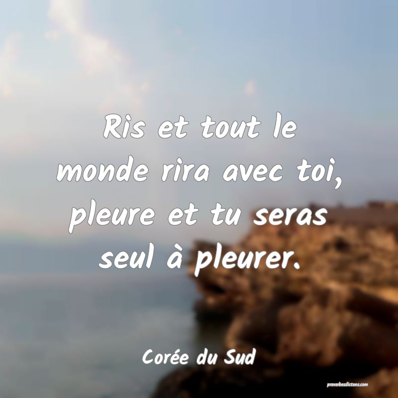  Ris et tout le monde rira avec toi, pleure et tu seras seul à pleurer.