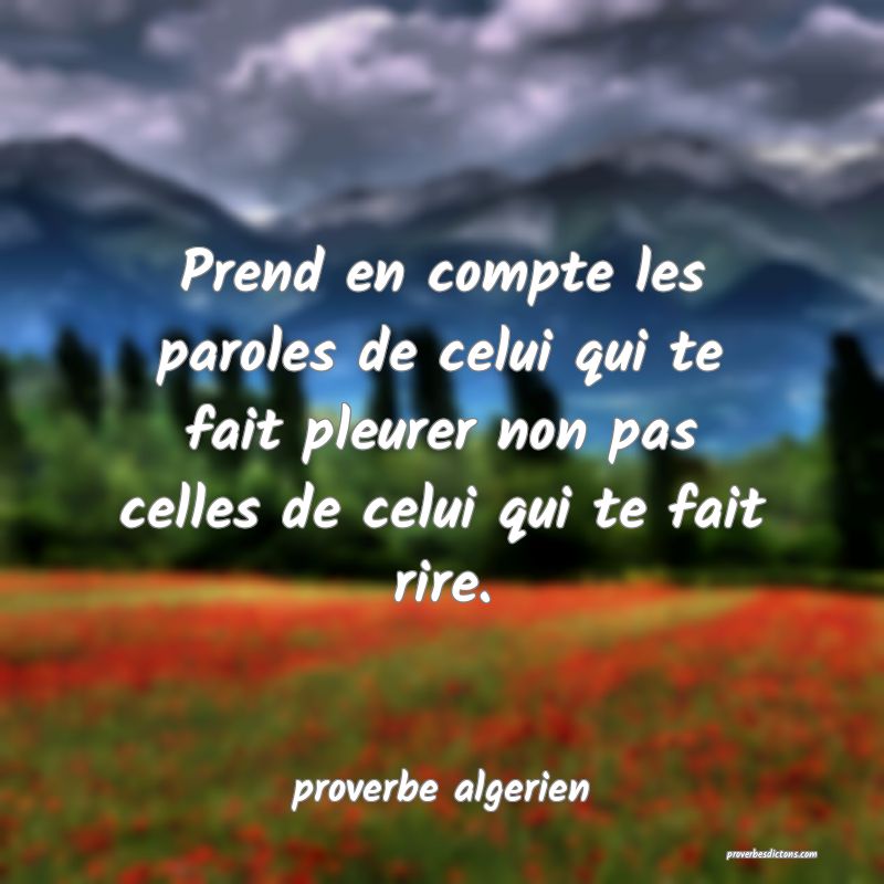  Prend en compte les paroles de celui qui te fait pleurer non pas celles de celui qui te fait rire.