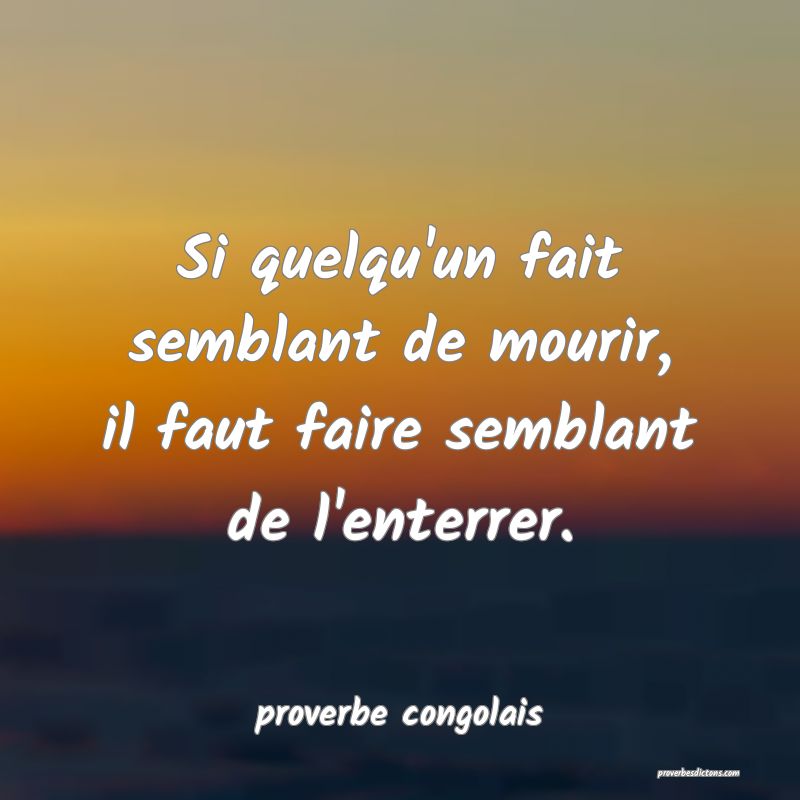  Si quelqu'un fait semblant de mourir, il faut faire semblant de l'enterrer.