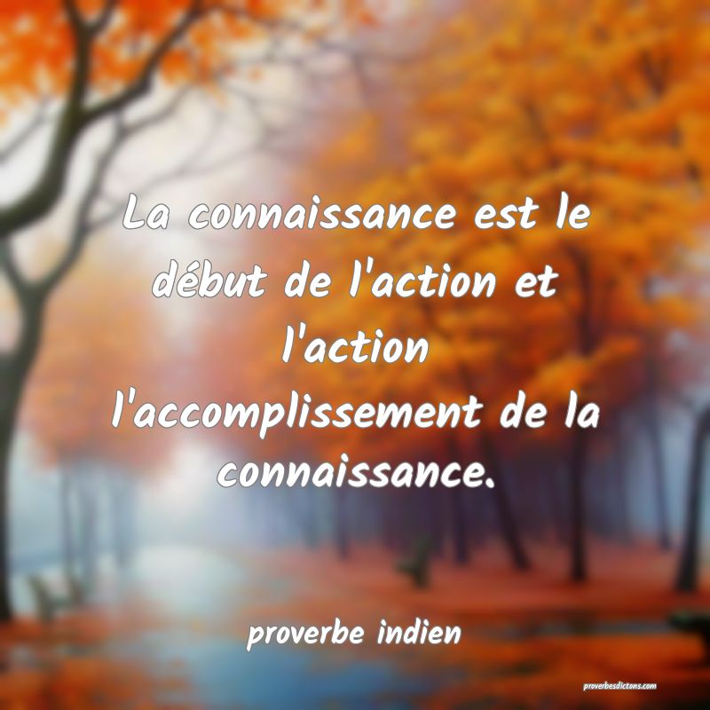  La connaissance est le début de l'action et l'action l'accomplissement de la connaissance.