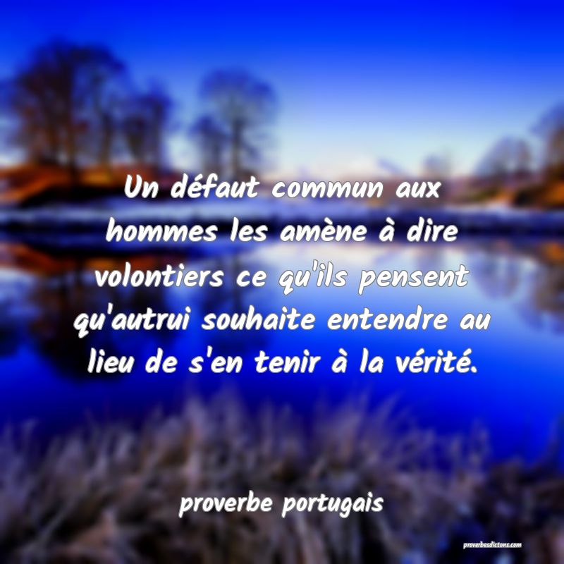  Un défaut commun aux hommes les amène à dire volontiers ce qu'ils pensent qu'autrui souhaite entendre au lieu de s'en tenir à la vérité.