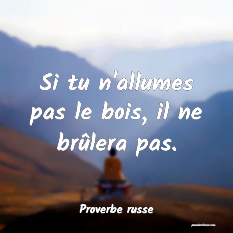  Si tu n'allumes pas le bois, il ne brûlera pas.