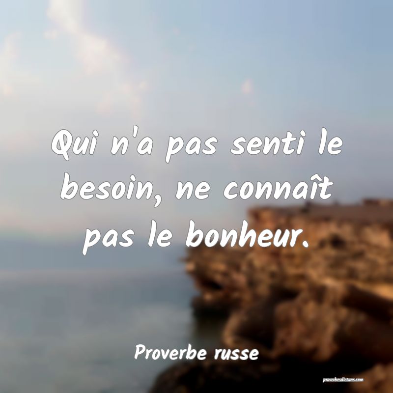  Qui n'a pas senti le besoin, ne connaît pas le bonheur.