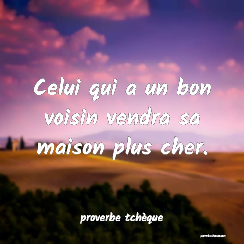 Celui qui a un bon voisin vendra sa maison plus cher.