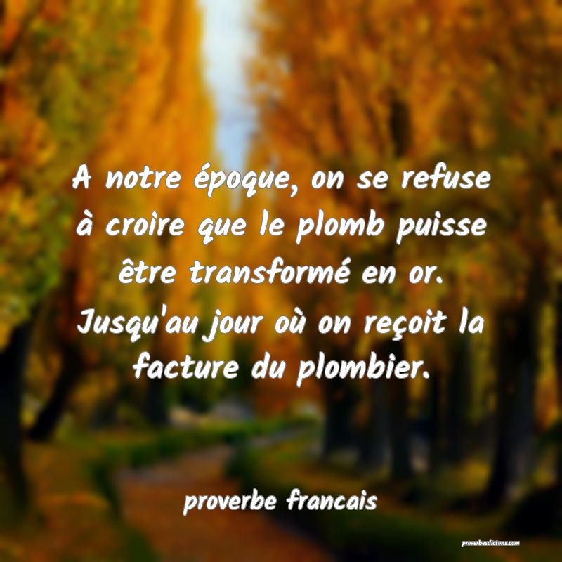  A notre époque, on se refuse à croire que le plomb puisse être transformé en or. Jusqu'au jour où on reçoit la facture du plombier.