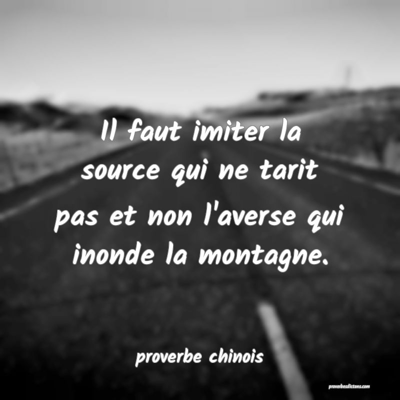  Il faut imiter la source qui ne tarit pas et non l'averse qui inonde la montagne.