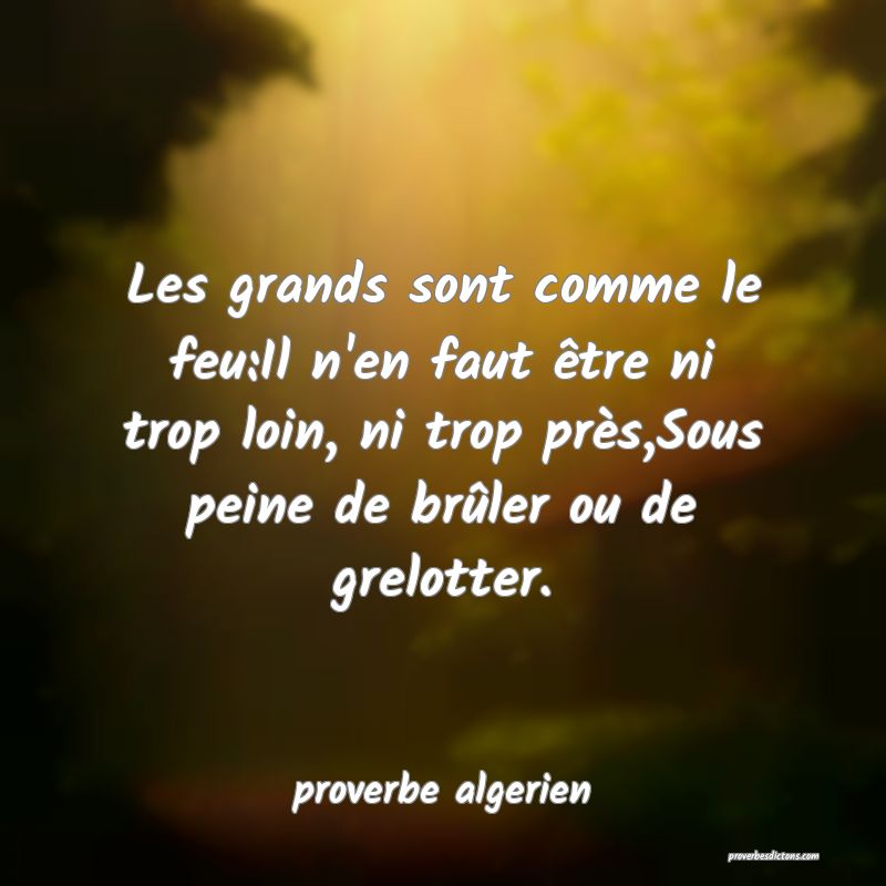  Les grands sont comme le feu:Il n'en faut être ni trop loin, ni trop près,Sous peine de brûler ou de grelotter.