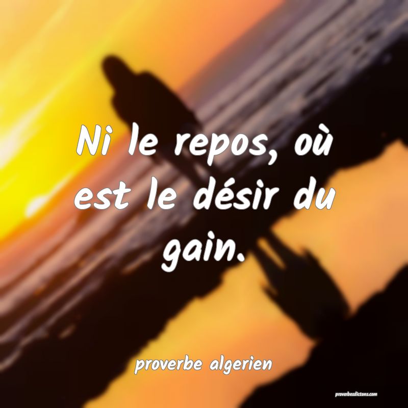  Ni le repos, où est le désir du gain.