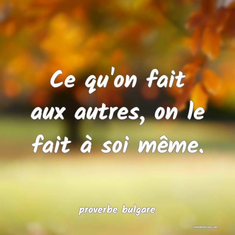 Ce qu'on fait aux autres, on le fait à soi même.