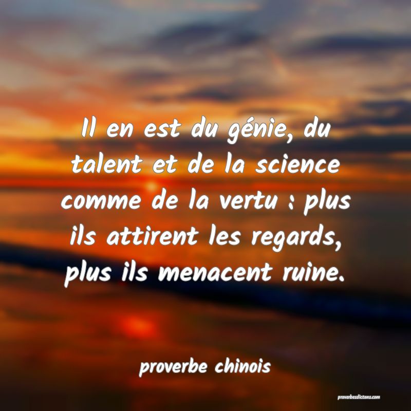  Il en est du génie, du talent et de la science comme de la vertu : plus ils attirent les regards, plus ils menacent ruine.