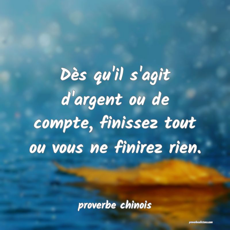  Dès qu'il s'agit d'argent ou de compte, finissez tout ou vous ne finirez rien.